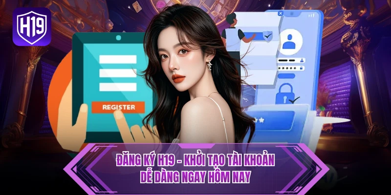 Đăng Ký H19 - Khởi Tạo Tài Khoản Dễ Dàng Ngay Hôm Nay