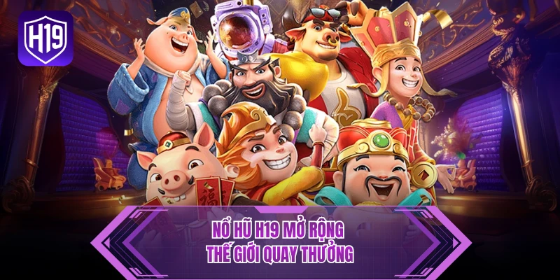 Nổ hũ H19 mở rộng thế giới quay thưởng