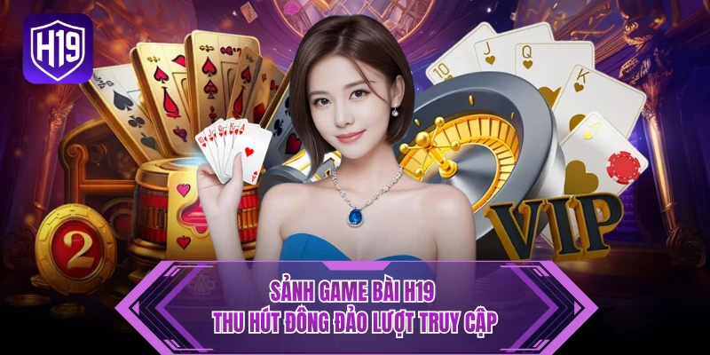 Sảnh game bài H19 thu hút đông đảo lượt truy cập